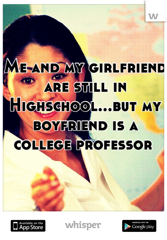 Me and my girlfriend are still in Highschool...but my boyfriend is a college professor 