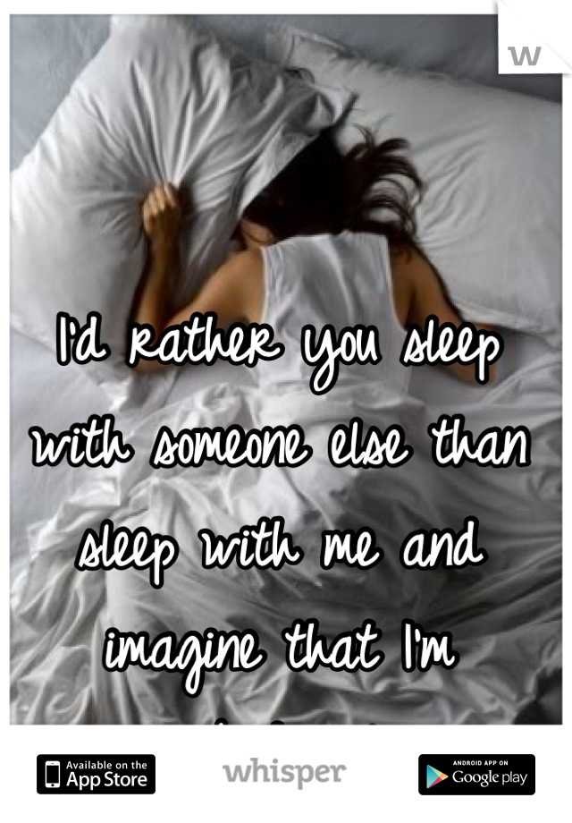 I'd rather you sleep with someone else than sleep with me and imagine that I'm somebody else.
