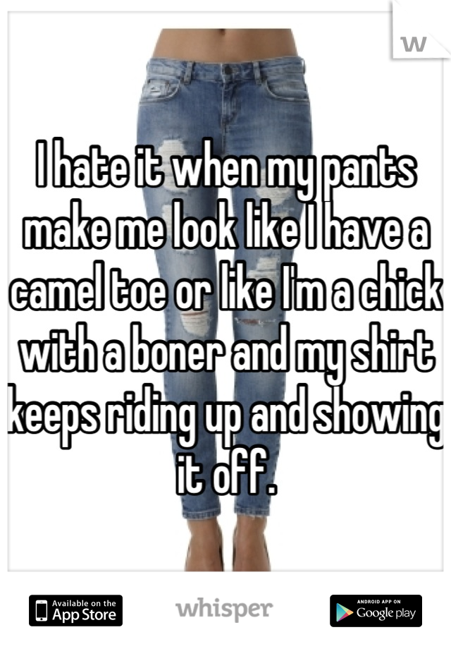 I hate it when my pants make me look like I have a camel toe or like I'm a chick with a boner and my shirt keeps riding up and showing it off.