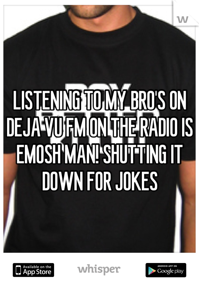 LISTENING TO MY BRO'S ON DEJA VU FM ON THE RADIO IS EMOSH MAN! SHUTTING IT DOWN FOR JOKES