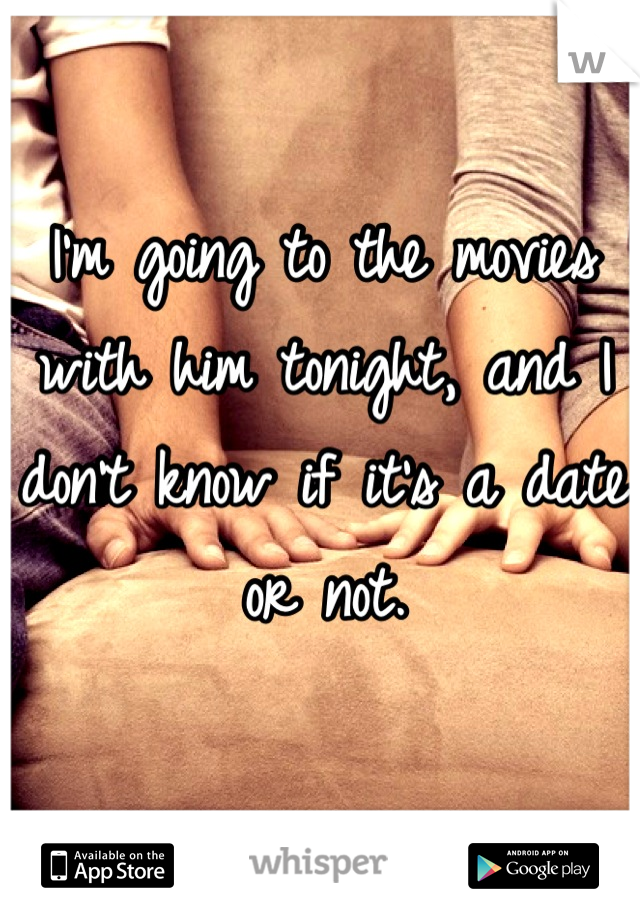 I'm going to the movies with him tonight, and I don't know if it's a date or not.