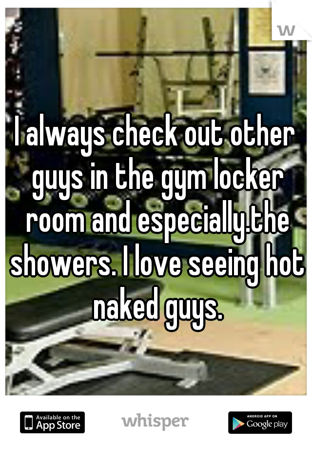 I always check out other guys in the gym locker room and especially.the showers. I love seeing hot naked guys.
