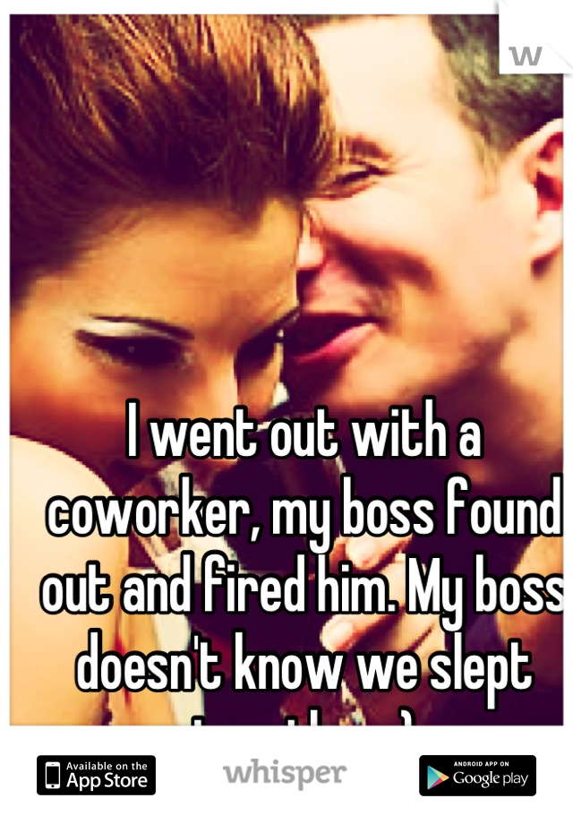 I went out with a coworker, my boss found out and fired him. My boss doesn't know we slept together ;)