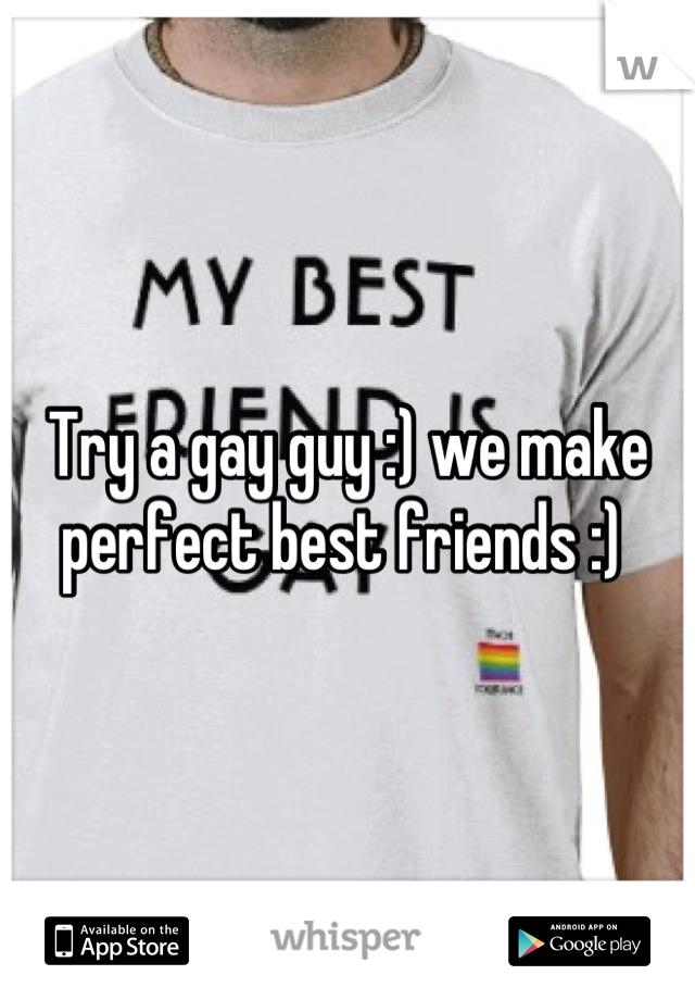 Try a gay guy :) we make perfect best friends :) 