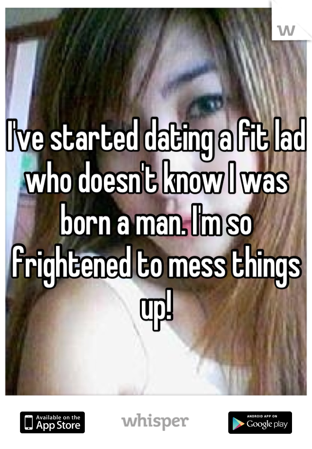 I've started dating a fit lad who doesn't know I was born a man. I'm so frightened to mess things up!