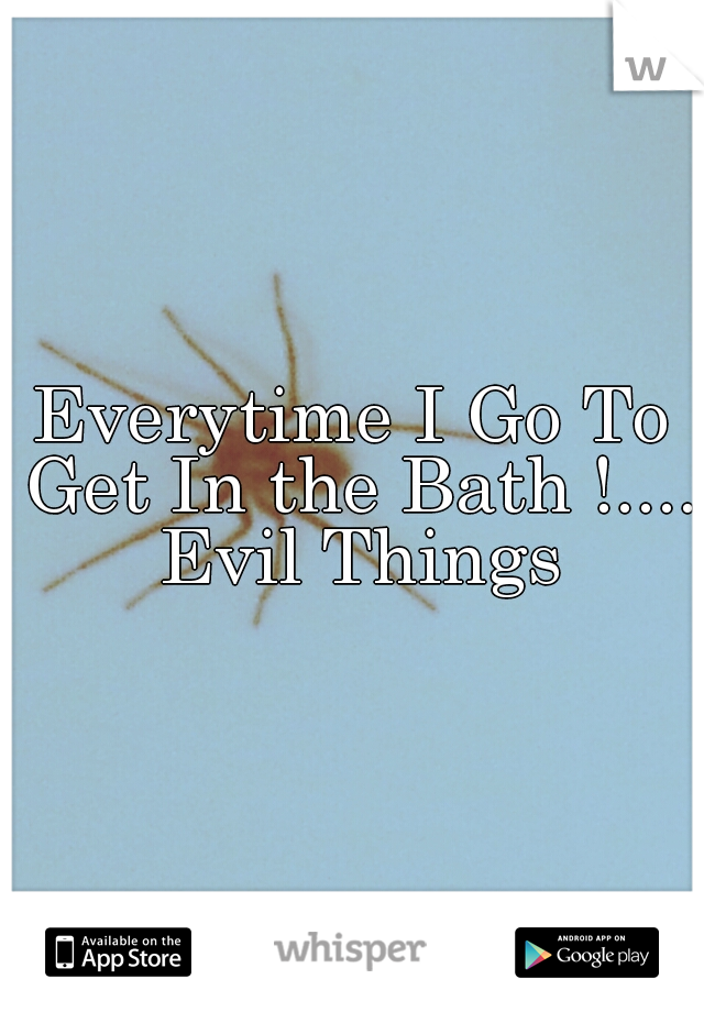 Everytime I Go To Get In the Bath !.... Evil Things