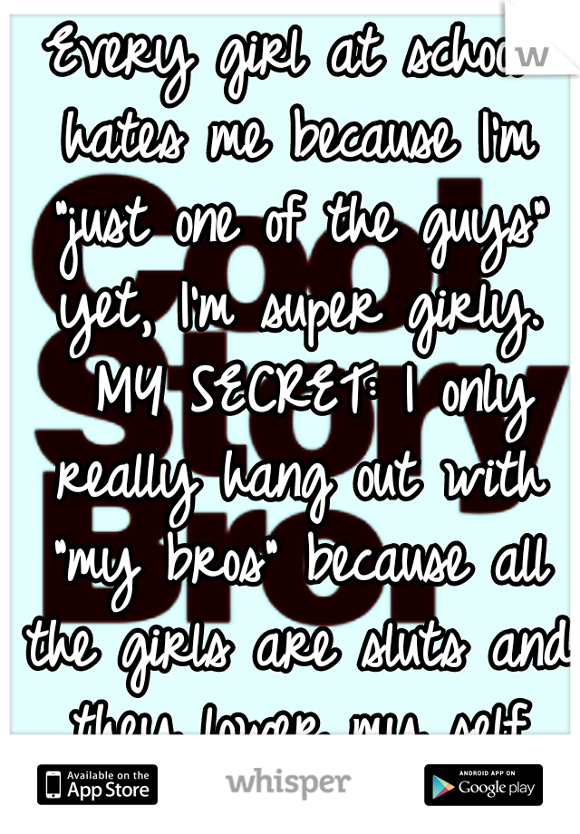 Every girl at school hates me because I'm "just one of the guys" yet, I'm super girly. 
MY SECRET: I only really hang out with "my bros" because all the girls are sluts and they lower my self esteem.