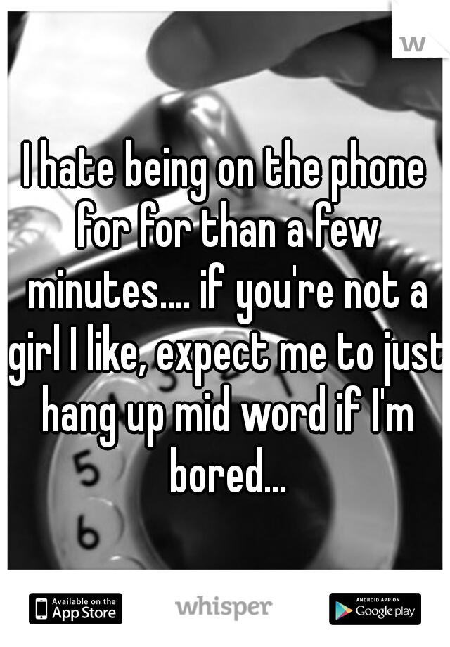 I hate being on the phone for for than a few minutes.... if you're not a girl I like, expect me to just hang up mid word if I'm bored...