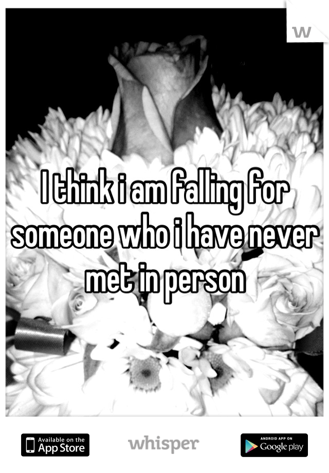 I think i am falling for someone who i have never met in person