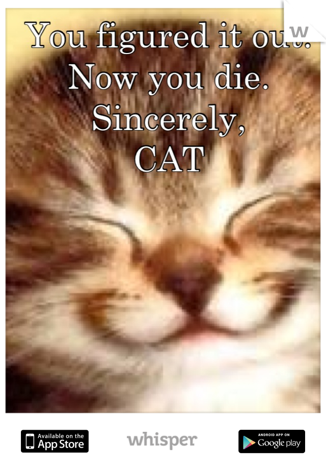 You figured it out. 
Now you die.
Sincerely,
CAT