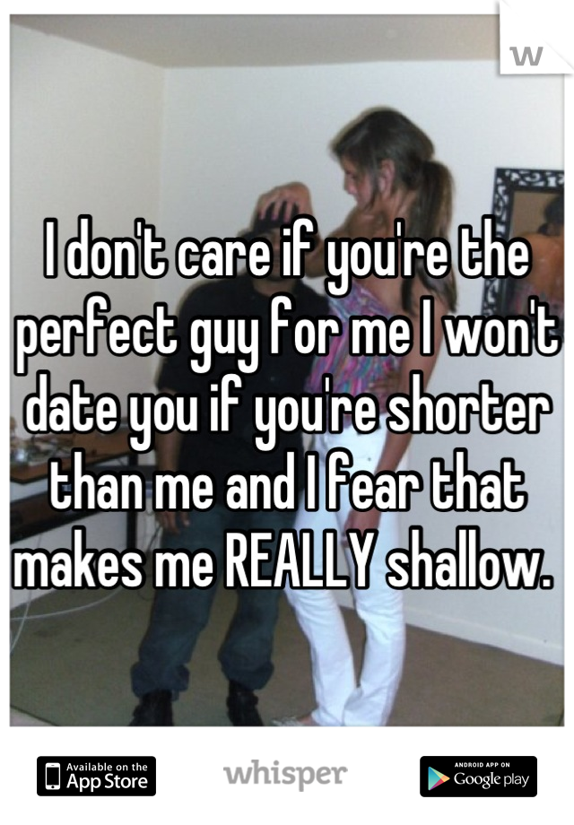 I don't care if you're the perfect guy for me I won't date you if you're shorter than me and I fear that makes me REALLY shallow. 
