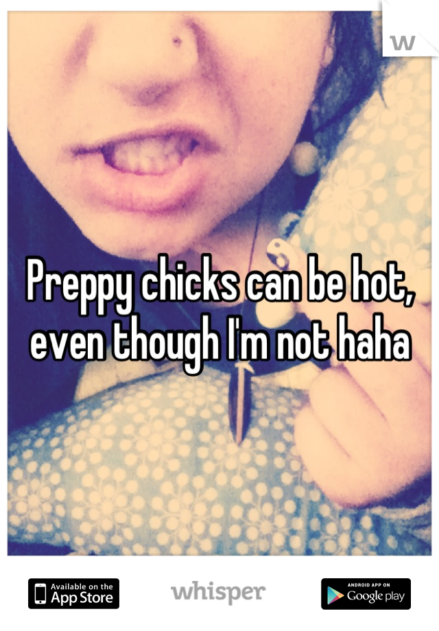 Preppy chicks can be hot, even though I'm not haha