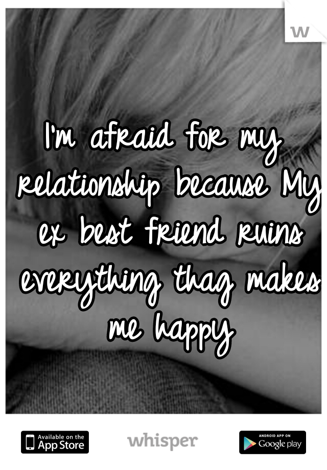 I'm afraid for my relationship because My ex best friend ruins everything thag makes me happy