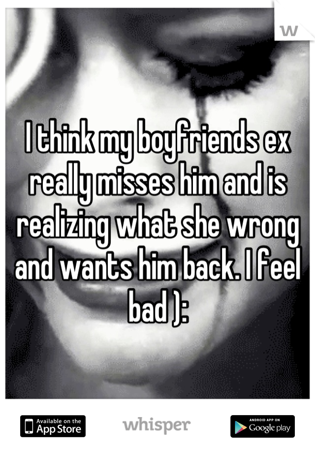 I think my boyfriends ex really misses him and is realizing what she wrong and wants him back. I feel bad ):