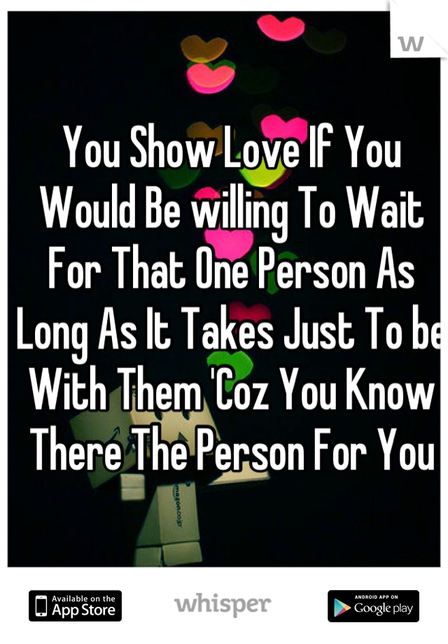 You Show Love If You Would Be willing To Wait For That One Person As Long As It Takes Just To be With Them 'Coz You Know There The Person For You