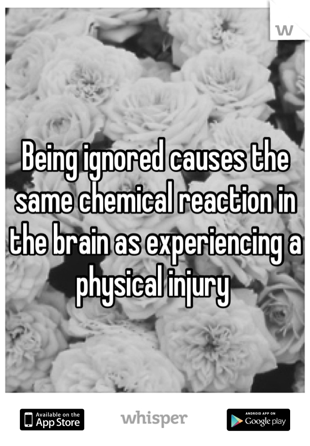 Being ignored causes the same chemical reaction in the brain as experiencing a physical injury 