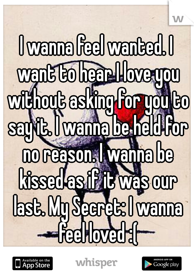 I wanna feel wanted. I want to hear I love you without asking for you to say it. I wanna be held for no reason. I wanna be kissed as if it was our last. My Secret: I wanna feel loved :(