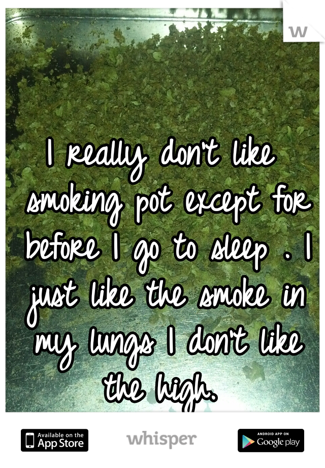 I really don't like smoking pot except for before I go to sleep . I just like the smoke in my lungs I don't like the high. 