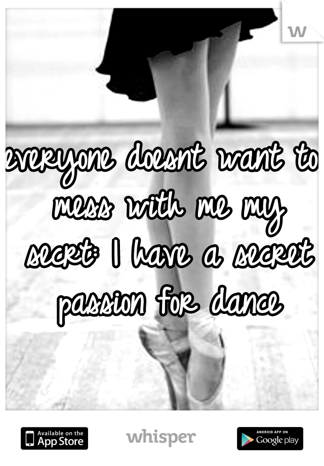 everyone doesnt want to mess with me my secrt: I have a secret passion for dance