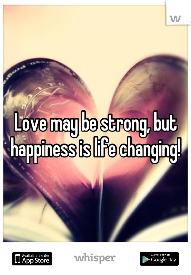 Love may be strong, but happiness is life changing!