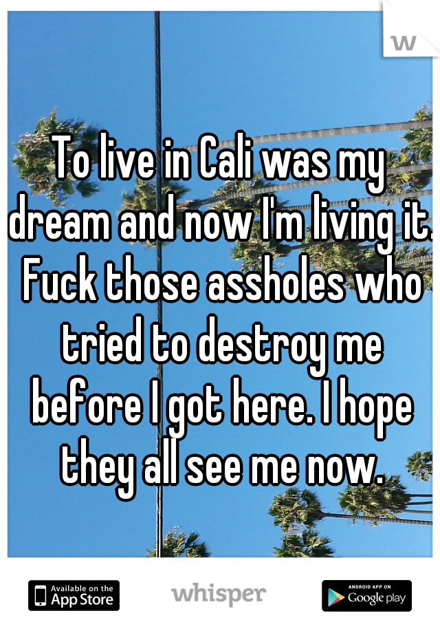 To live in Cali was my dream and now I'm living it. Fuck those assholes who tried to destroy me before I got here. I hope they all see me now.