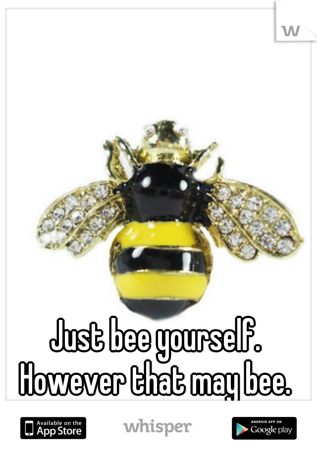 Just bee yourself. However that may bee. 