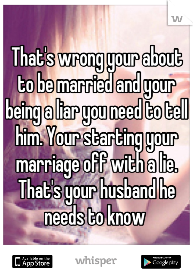 That's wrong your about to be married and your being a liar you need to tell him. Your starting your marriage off with a lie. That's your husband he needs to know 