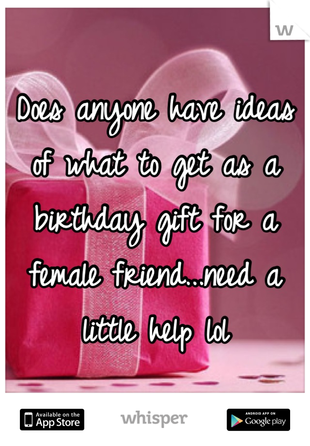 Does anyone have ideas of what to get as a birthday gift for a female friend...need a little help lol