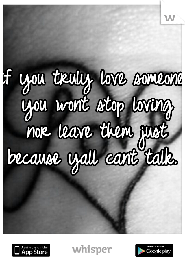 if you truly love someone you wont stop loving nor leave them just because yall cant talk.  
