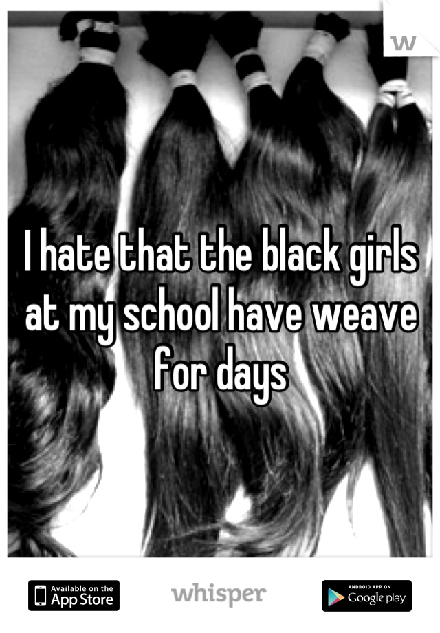 I hate that the black girls at my school have weave for days