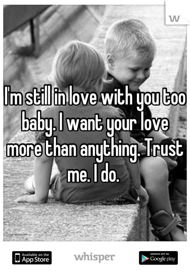 I'm still in love with you too baby. I want your love more than anything. Trust me. I do. 