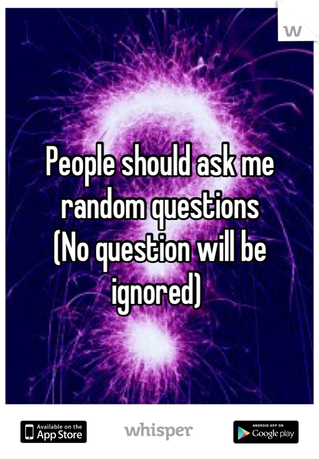People should ask me random questions 
(No question will be ignored) 