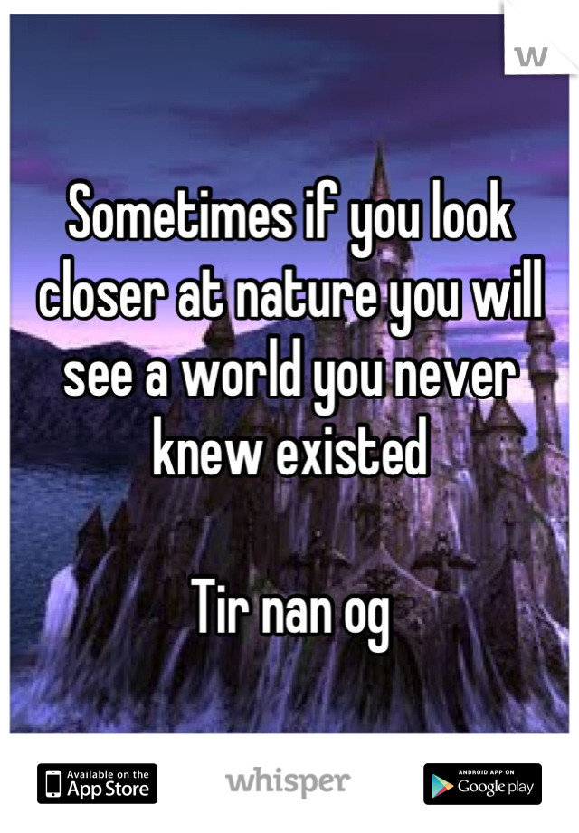 Sometimes if you look closer at nature you will see a world you never knew existed

Tir nan og