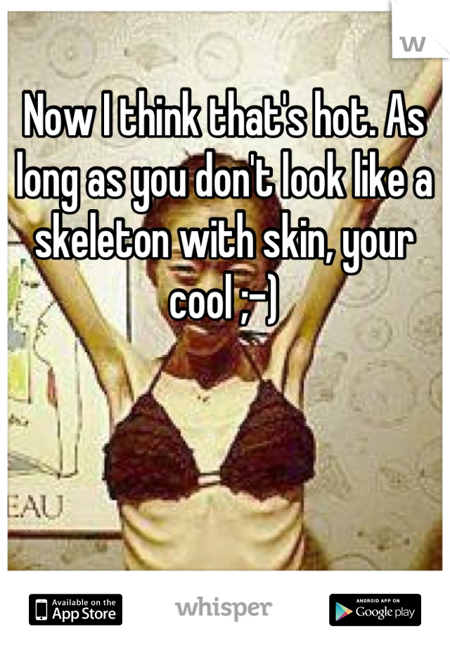 Now I think that's hot. As long as you don't look like a skeleton with skin, your cool ;-)