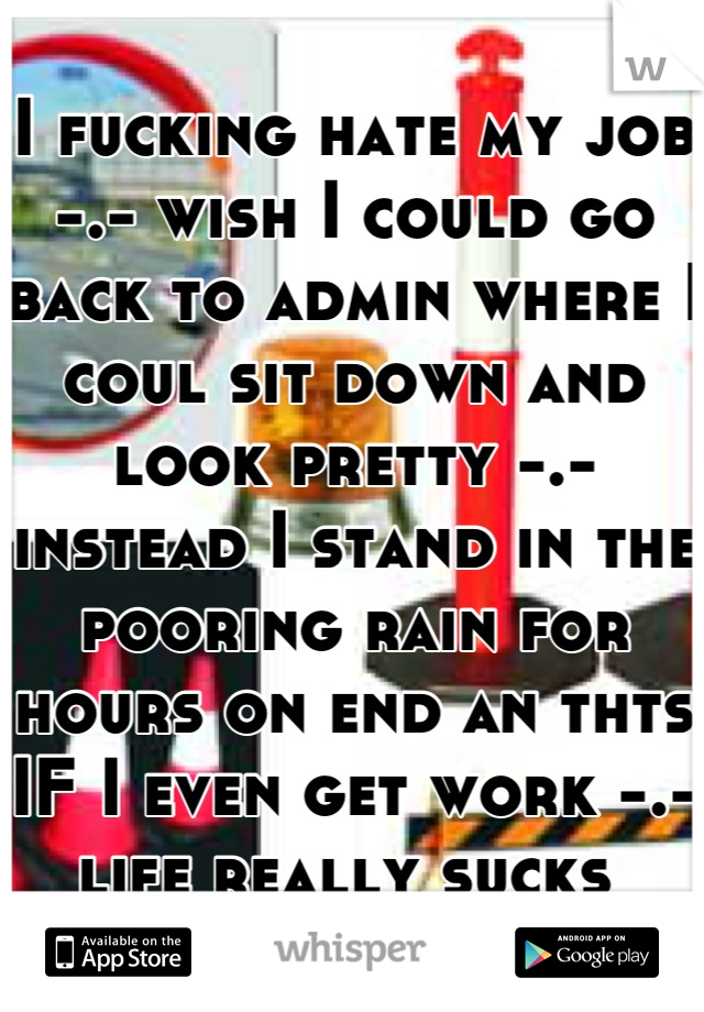 I fucking hate my job -.- wish I could go back to admin where I coul sit down and look pretty -.- instead I stand in the pooring rain for hours on end an thts IF I even get work -.- life really sucks 