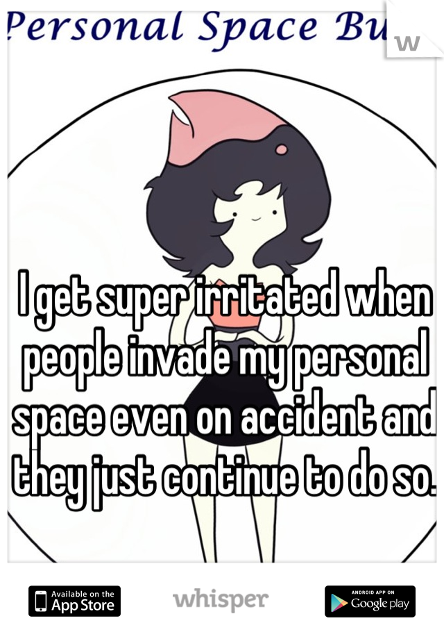 I get super irritated when people invade my personal space even on accident and they just continue to do so.
