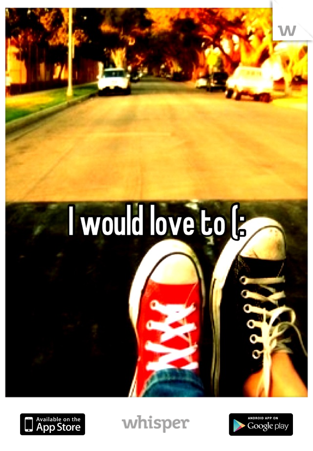 I would love to (: