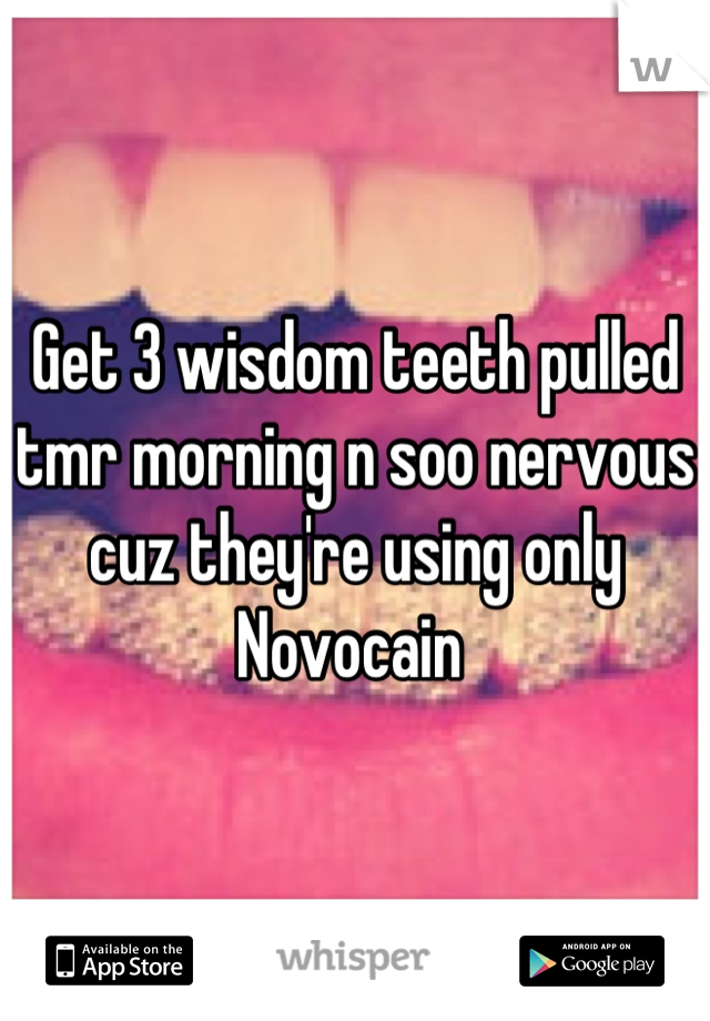 Get 3 wisdom teeth pulled tmr morning n soo nervous cuz they're using only Novocain 