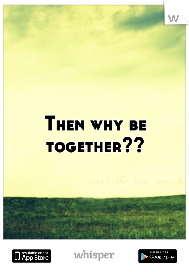 Then why be together??