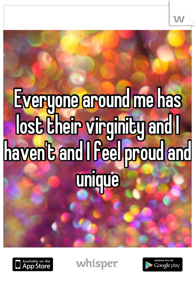 Everyone around me has lost their virginity and I haven't and I feel proud and unique