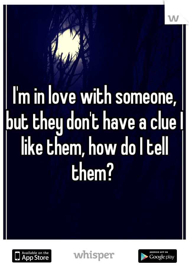 I'm in love with someone, but they don't have a clue I like them, how do I tell them? 