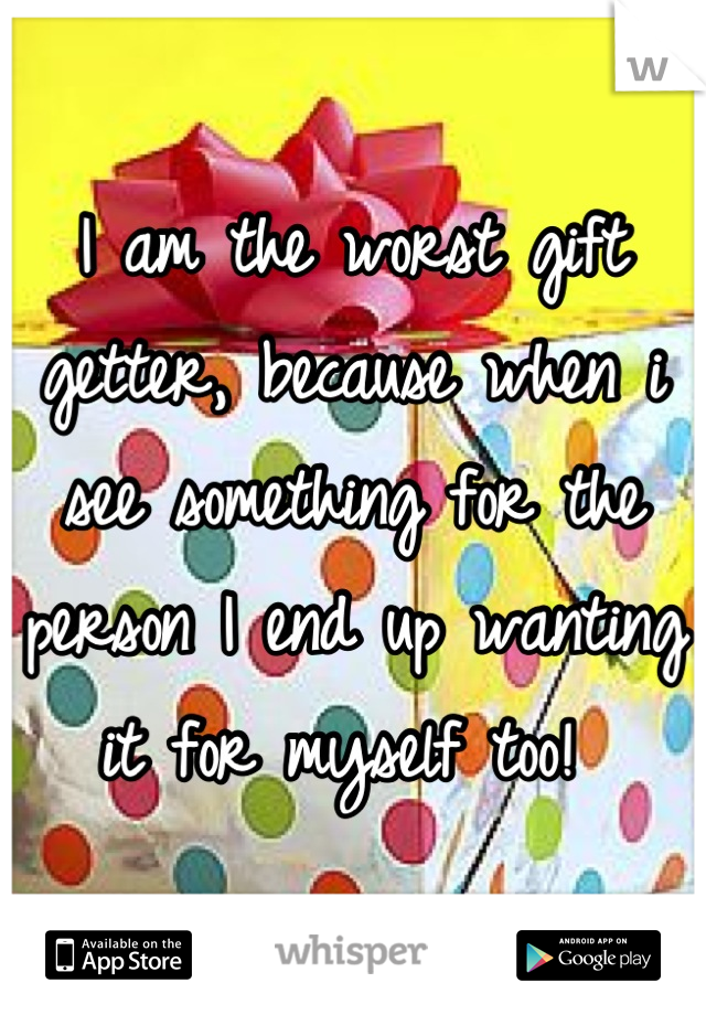 I am the worst gift getter, because when i see something for the person I end up wanting it for myself too! 