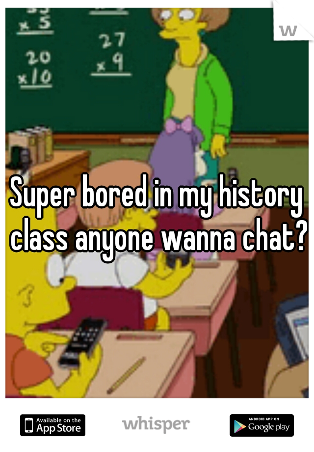 Super bored in my history class anyone wanna chat?