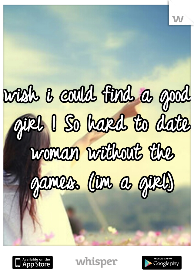 wish i could find a good girl ! So hard to date woman without the games. (im a girl)