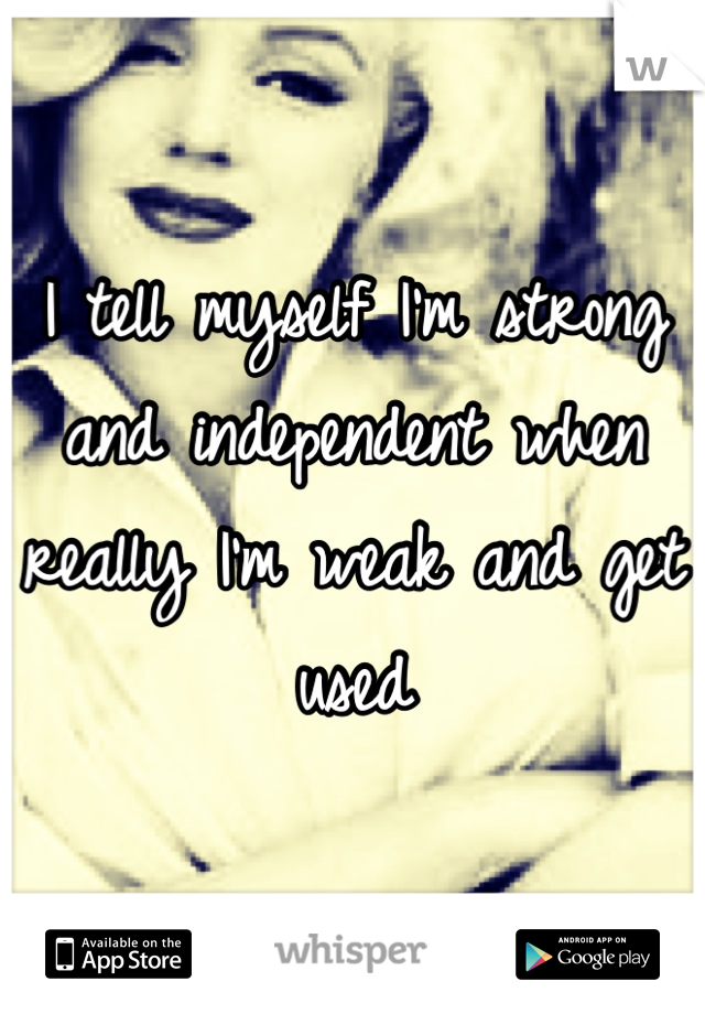 I tell myself I'm strong and independent when really I'm weak and get used