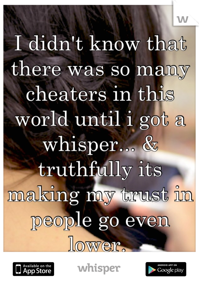 I didn't know that there was so many cheaters in this world until i got a whisper... & truthfully its making my trust in people go even lower. 