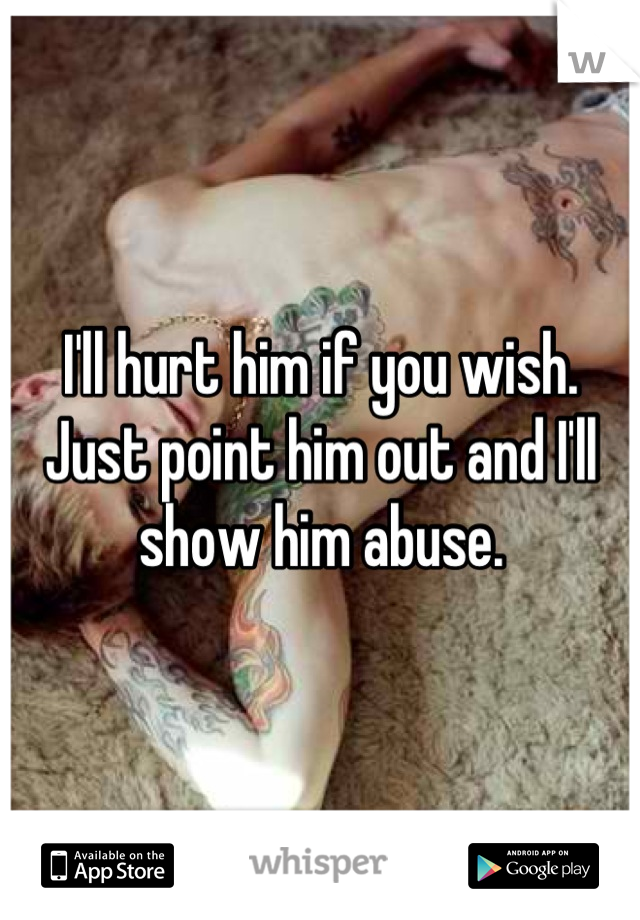 I'll hurt him if you wish. Just point him out and I'll show him abuse.