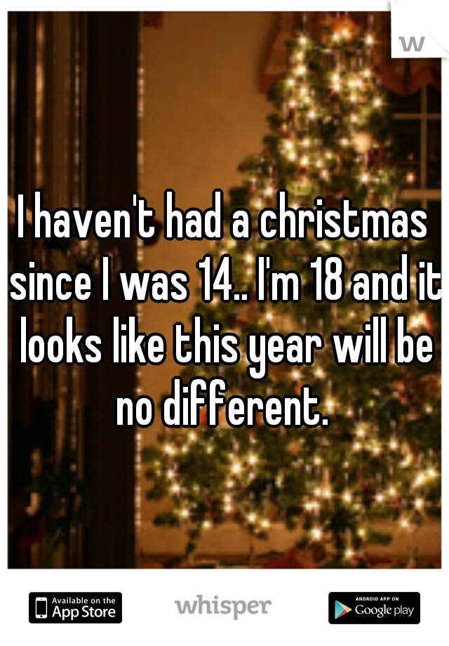 I haven't had a christmas since I was 14.. I'm 18 and it looks like this year will be no different. 