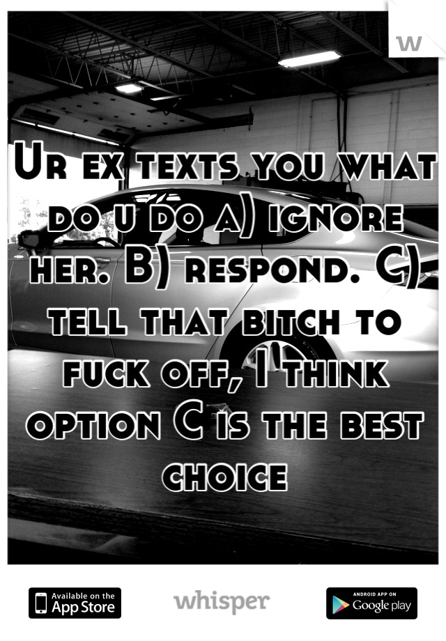 Ur ex texts you what do u do a) ignore her. B) respond. C) tell that bitch to fuck off, I think option C is the best choice