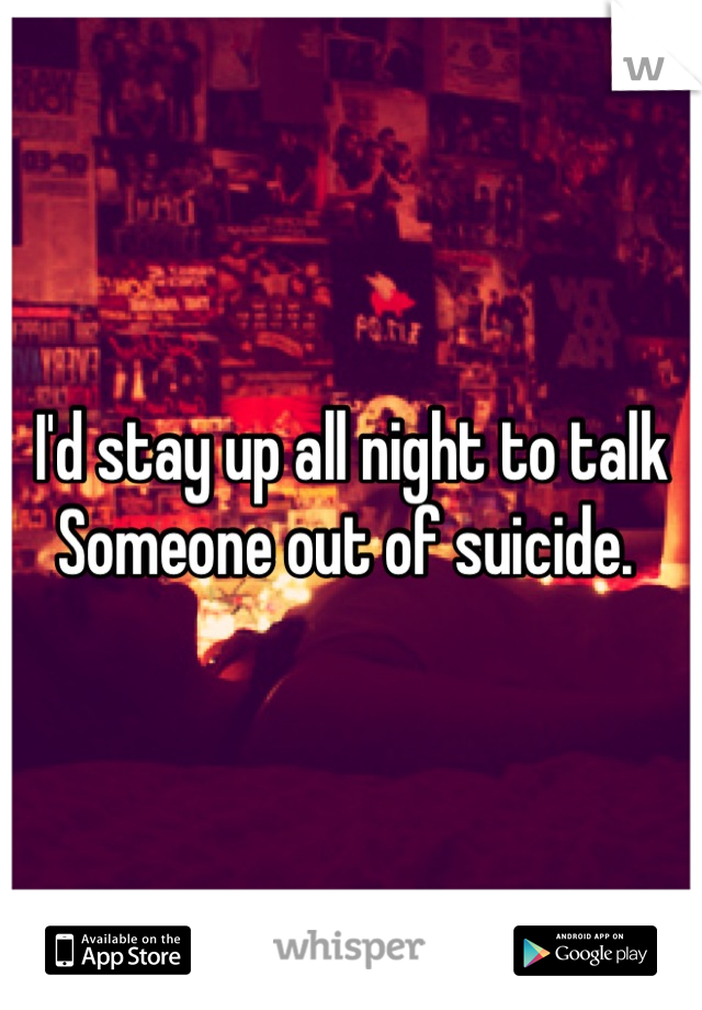 I'd stay up all night to talk Someone out of suicide. 